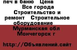 печ в баню › Цена ­ 3 000 - Все города Строительство и ремонт » Строительное оборудование   . Мурманская обл.,Мончегорск г.